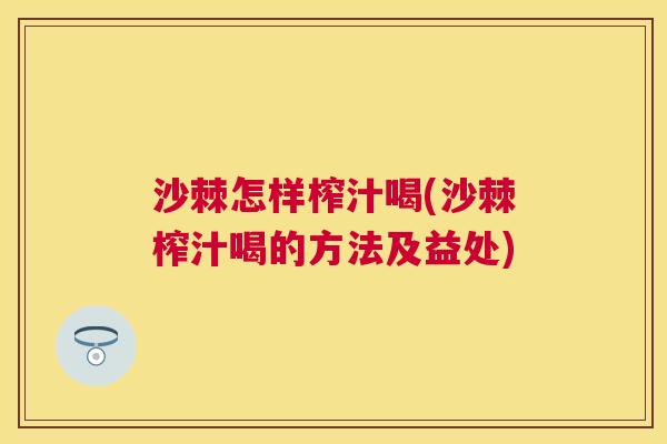 沙棘怎样榨汁喝(沙棘榨汁喝的方法及益处)