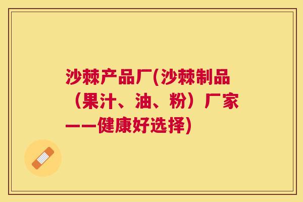 沙棘产品厂(沙棘制品（果汁、油、粉）厂家——健康好选择)