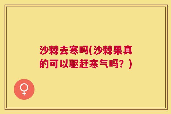 沙棘去寒吗(沙棘果真的可以驱赶寒气吗？)