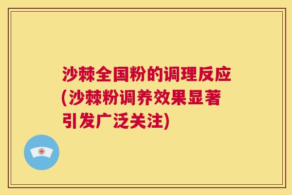 沙棘全国粉的调理反应(沙棘粉调养效果显著引发广泛关注)