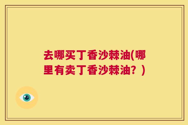 去哪买丁香沙棘油(哪里有卖丁香沙棘油？)