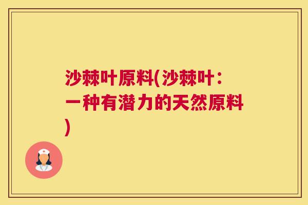 沙棘叶原料(沙棘叶：一种有潜力的天然原料)