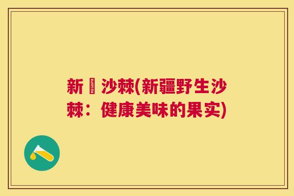新彊沙棘(新疆野生沙棘:健康美味的果实) 新彊沙棘(新疆野生沙棘:健康美味的果实)