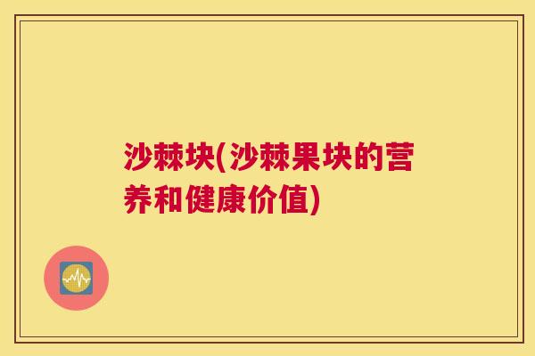 沙棘块(沙棘果块的营养和健康价值)