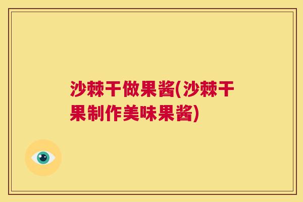 沙棘干做果酱(沙棘干果制作美味果酱)