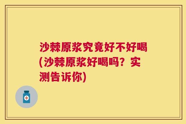沙棘原浆究竟好不好喝(沙棘原浆好喝吗？实测告诉你)