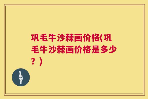 巩毛牛沙棘画价格(巩毛牛沙棘画价格是多少？)