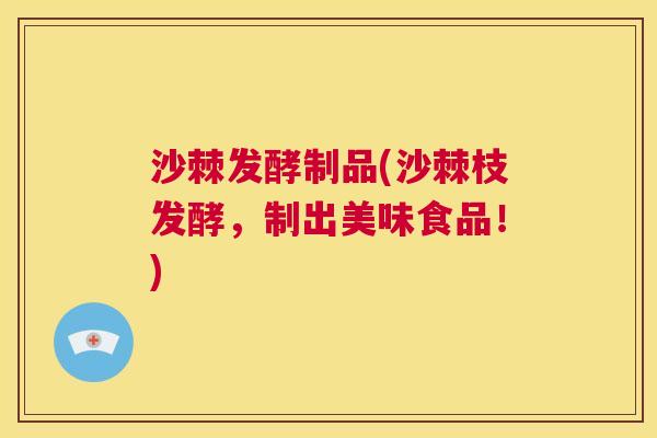 沙棘发酵制品(沙棘枝发酵，制出美味食品！)