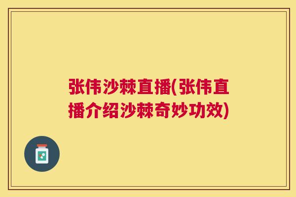 张伟沙棘直播(张伟直播介绍沙棘奇妙功效)