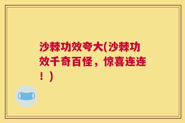 沙棘功效夸大(沙棘功效千奇百怪，惊喜连连！)