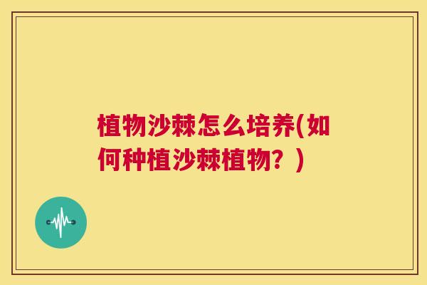 植物沙棘怎么培养(如何种植沙棘植物？)