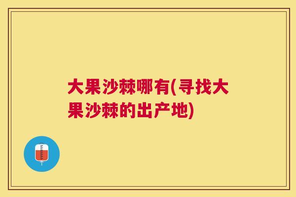大果沙棘哪有(寻找大果沙棘的出产地)