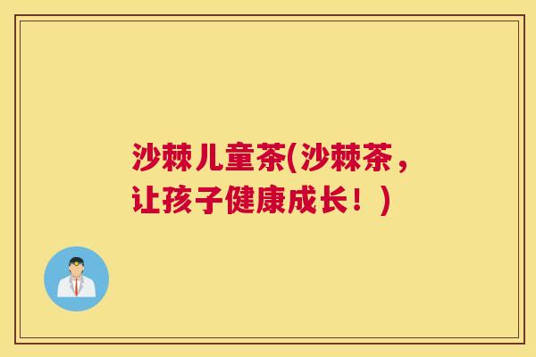 沙棘儿童茶(沙棘茶，让孩子健康成长！)