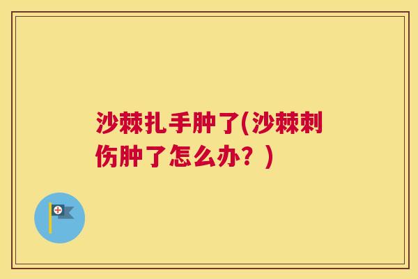 沙棘扎手肿了(沙棘刺伤肿了怎么办？)