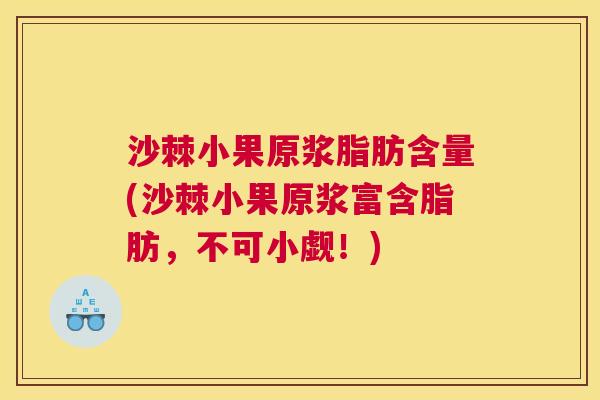 沙棘小果原浆脂肪含量(沙棘小果原浆富含脂肪，不可小觑！)
