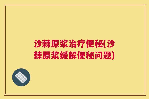 沙棘原浆治疗便秘(沙棘原浆缓解便秘问题)