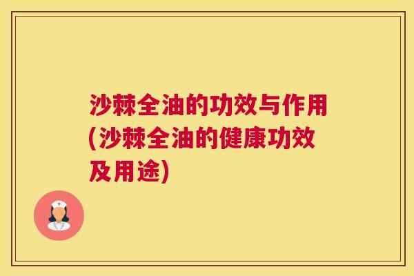 沙棘全油的功效与作用(沙棘全油的健康功效及用途)