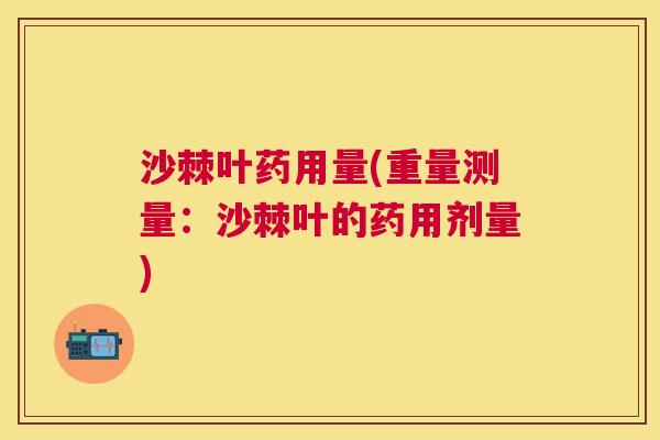 沙棘叶药用量(重量测量：沙棘叶的药用剂量)