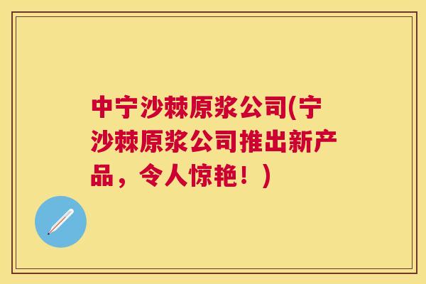 中宁沙棘原浆公司(宁沙棘原浆公司推出新产品，令人惊艳！)