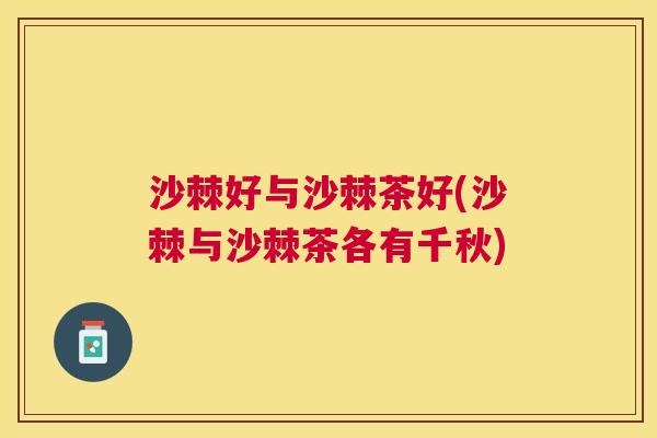 沙棘好与沙棘茶好(沙棘与沙棘茶各有千秋)