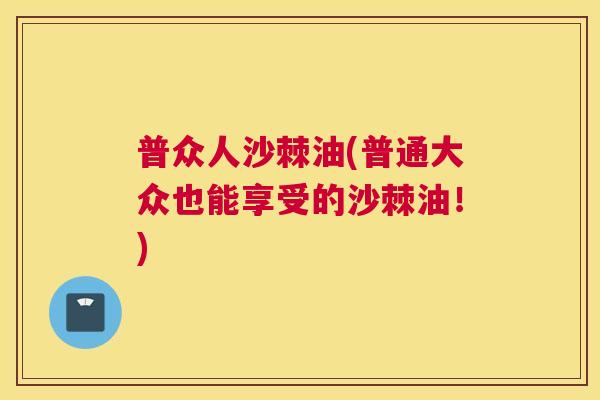 普众人沙棘油(普通大众也能享受的沙棘油！)