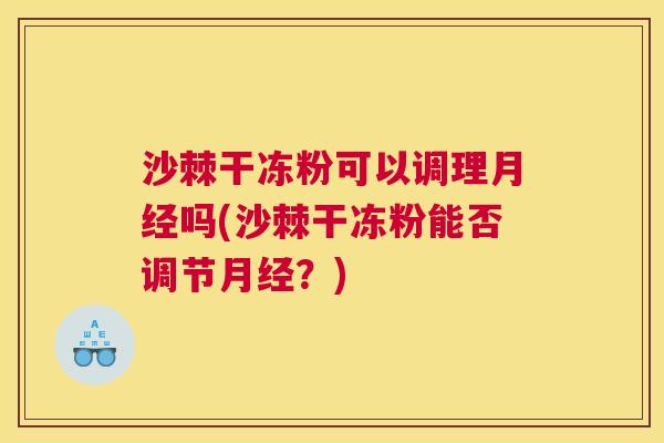 沙棘干冻粉可以调理月经吗(沙棘干冻粉能否调节月经？)