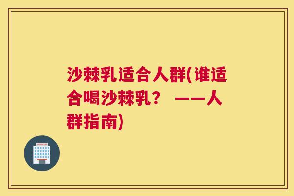 沙棘乳适合人群(谁适合喝沙棘乳？ ——人群指南)