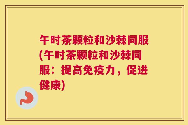 午时茶颗粒和沙棘同服(午时茶颗粒和沙棘同服：提高免疫力，促进健康)