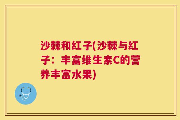 沙棘和红子(沙棘与红子：丰富维生素C的营养丰富水果)