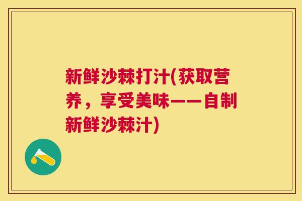 新鲜沙棘打汁(获取营养，享受美味——自制新鲜沙棘汁)