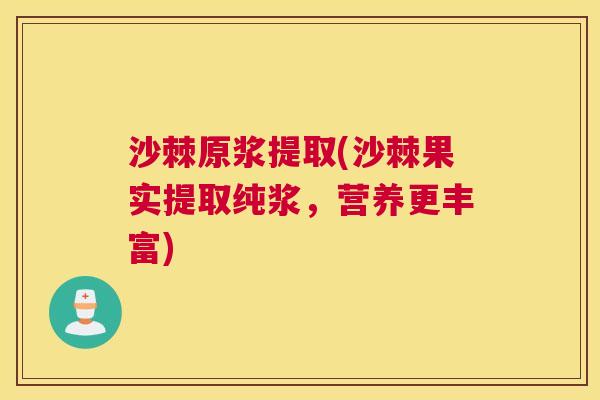 沙棘原浆提取(沙棘果实提取纯浆，营养更丰富)
