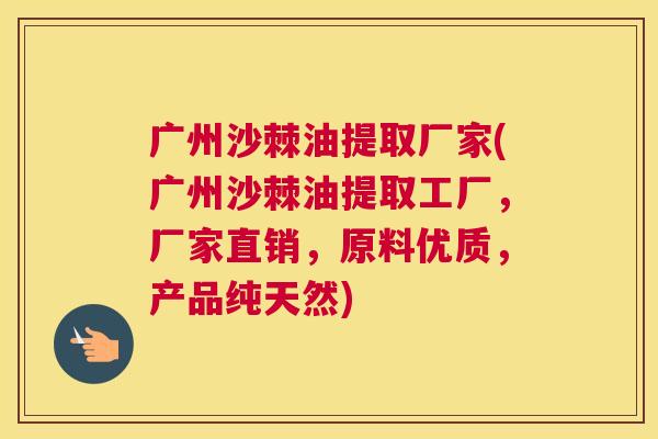 广州沙棘油提取厂家(广州沙棘油提取工厂，厂家直销，原料优质，产品纯天然)