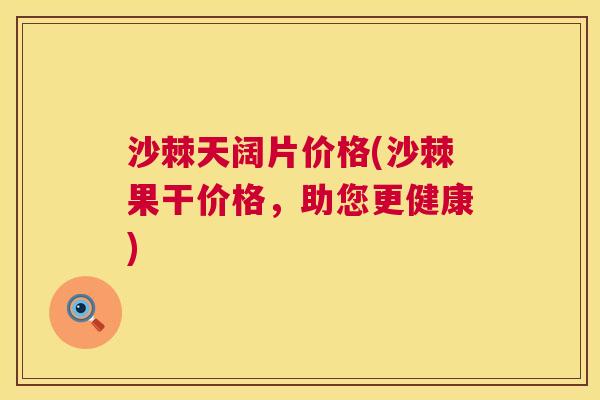 沙棘天阔片价格(沙棘果干价格，助您更健康)