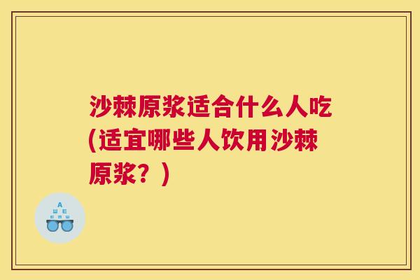 沙棘原浆适合什么人吃(适宜哪些人饮用沙棘原浆？)