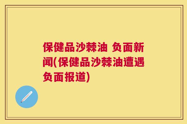 保健品沙棘油 负面新闻(保健品沙棘油遭遇负面报道)