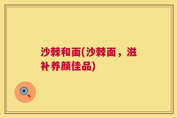 沙棘和面(沙棘面，滋补养颜佳品)