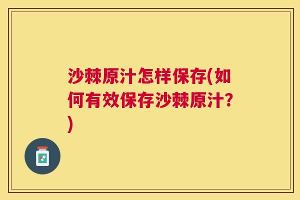 沙棘原汁怎样保存(如何有效保存沙棘原汁？)