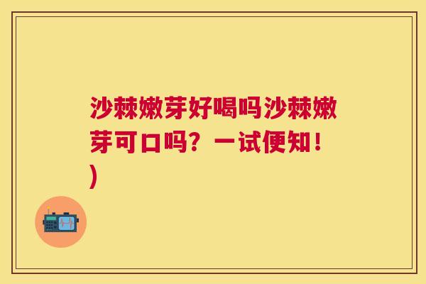 沙棘嫩芽好喝吗沙棘嫩芽可口吗？一试便知！)