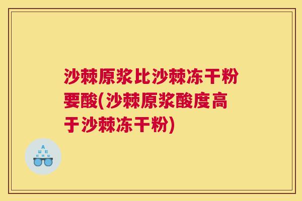 沙棘原浆比沙棘冻干粉要酸(沙棘原浆酸度高于沙棘冻干粉)