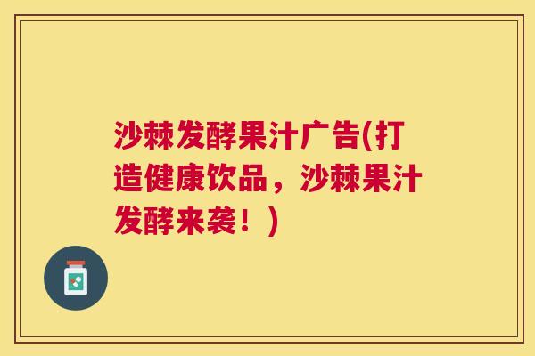 沙棘发酵果汁广告(打造健康饮品，沙棘果汁发酵来袭！)