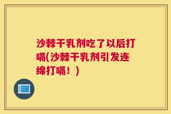 沙棘干乳剂吃了以后打嗝(沙棘干乳剂引发连绵打嗝！)