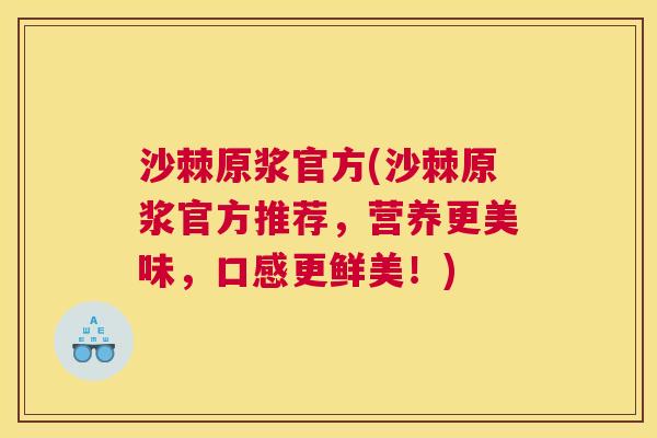 沙棘原浆官方(沙棘原浆官方推荐，营养更美味，口感更鲜美！)