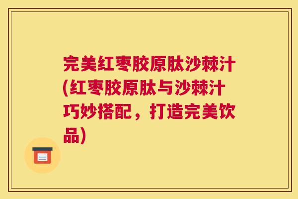 完美红枣胶原肽沙棘汁(红枣胶原肽与沙棘汁巧妙搭配，打造完美饮品)