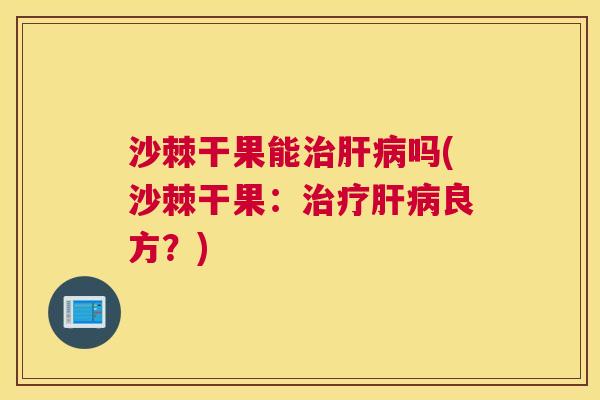 沙棘干果能治肝病吗(沙棘干果：治疗肝病良方？)