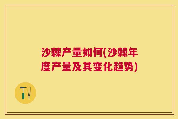 沙棘产量如何(沙棘年度产量及其变化趋势)
