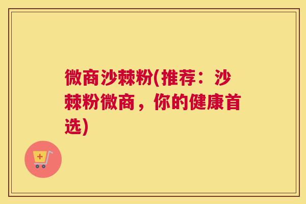 微商沙棘粉(推荐：沙棘粉微商，你的健康首选)