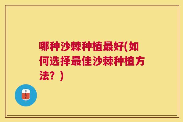 哪种沙棘种植最好(如何选择最佳沙棘种植方法？)