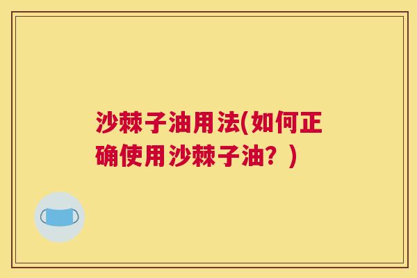 沙棘子油用法(如何正确使用沙棘子油？)