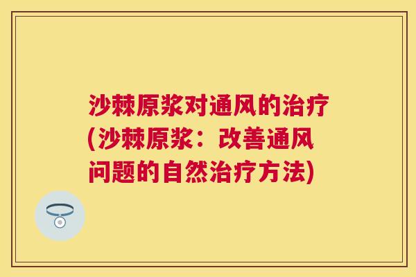 沙棘原浆对通风的治疗(沙棘原浆：改善通风问题的自然治疗方法)