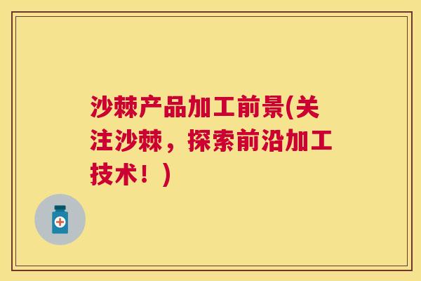 沙棘产品加工前景(关注沙棘,探索前沿加工技术!) 沙棘产品加工前景(关注沙棘,探索前沿加工技术!)